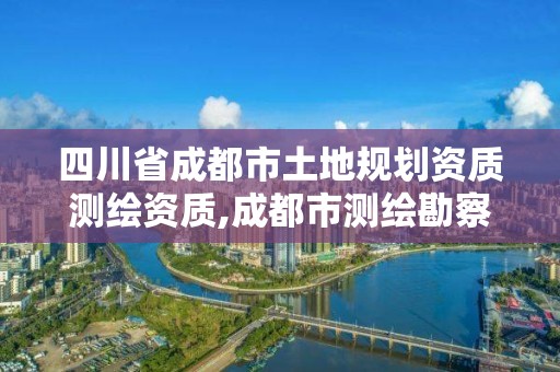 四川省成都市土地規劃資質測繪資質,成都市測繪勘察研究院