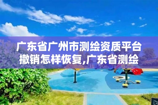 廣東省廣州市測繪資質平臺撤銷怎樣恢復,廣東省測繪資質單位名單