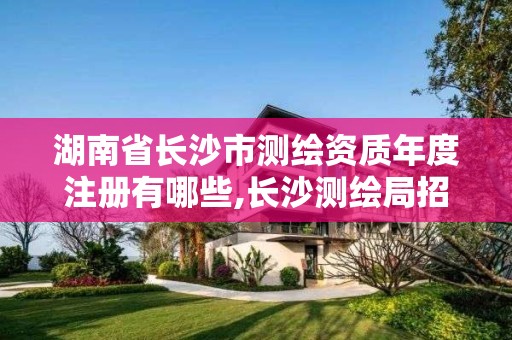 湖南省長沙市測繪資質年度注冊有哪些,長沙測繪局招聘信息