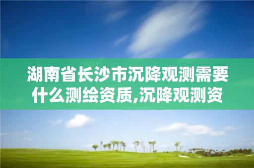 湖南省長沙市沉降觀測需要什么測繪資質(zhì),沉降觀測資質(zhì)申請流程。