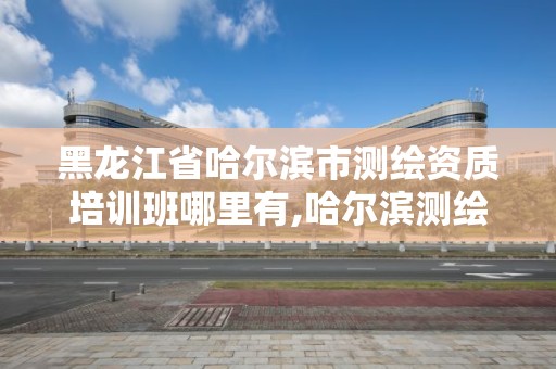 黑龍江省哈爾濱市測繪資質培訓班哪里有,哈爾濱測繪公司哪家好。