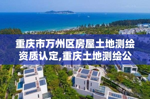 重慶市萬州區房屋土地測繪資質認定,重慶土地測繪公司