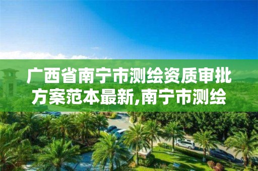 廣西省南寧市測繪資質審批方案范本最新,南寧市測繪院。