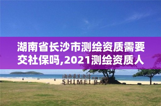 湖南省長沙市測繪資質需要交社保嗎,2021測繪資質人員要求