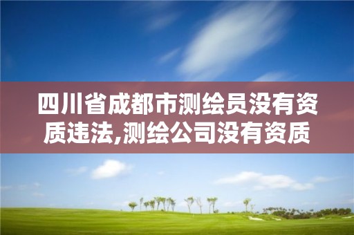 四川省成都市測繪員沒有資質違法,測繪公司沒有資質可以開發票嗎