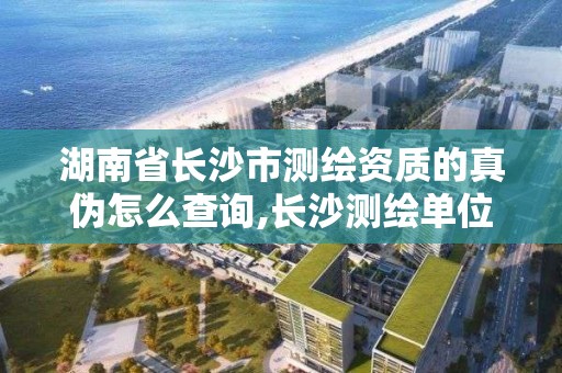 湖南省長沙市測繪資質的真偽怎么查詢,長沙測繪單位