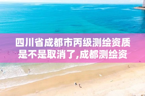 四川省成都市丙級測繪資質是不是取消了,成都測繪資質代辦公司。