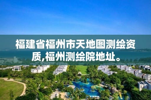 福建省福州市天地圖測繪資質,福州測繪院地址。