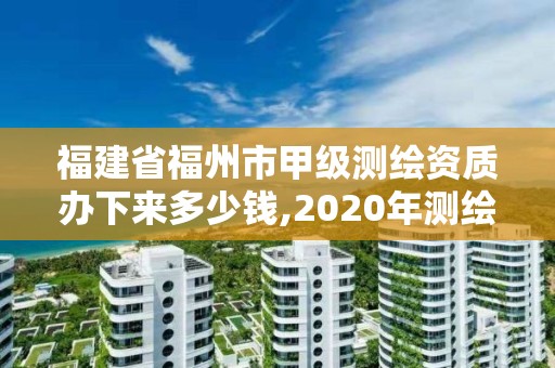 福建省福州市甲級測繪資質辦下來多少錢,2020年測繪甲級資質條件。