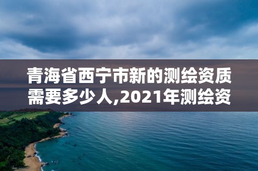 青海省西寧市新的測(cè)繪資質(zhì)需要多少人,2021年測(cè)繪資質(zhì)管理辦法。