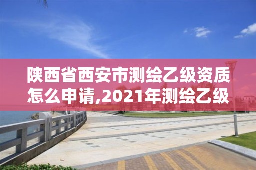 陜西省西安市測(cè)繪乙級(jí)資質(zhì)怎么申請(qǐng),2021年測(cè)繪乙級(jí)資質(zhì)申報(bào)條件