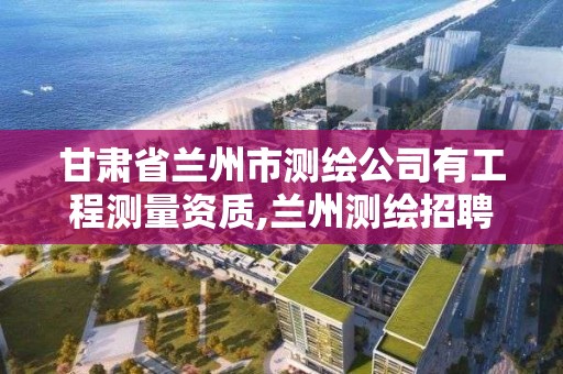 甘肅省蘭州市測繪公司有工程測量資質,蘭州測繪招聘信息