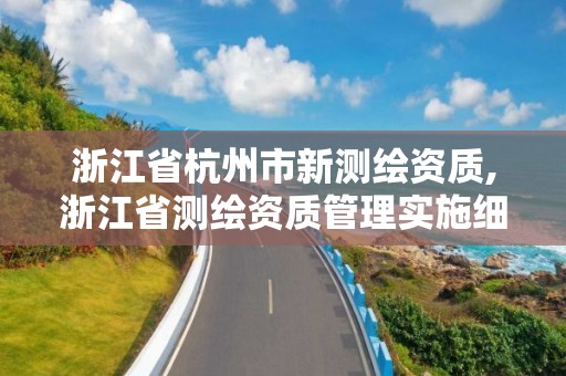 浙江省杭州市新測(cè)繪資質(zhì),浙江省測(cè)繪資質(zhì)管理實(shí)施細(xì)則