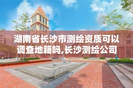 湖南省長沙市測繪資質可以調查地籍嗎,長沙測繪公司資質有哪家。