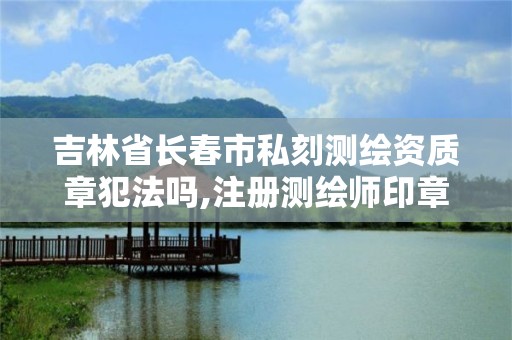 吉林省長春市私刻測繪資質章犯法嗎,注冊測繪師印章尺寸。