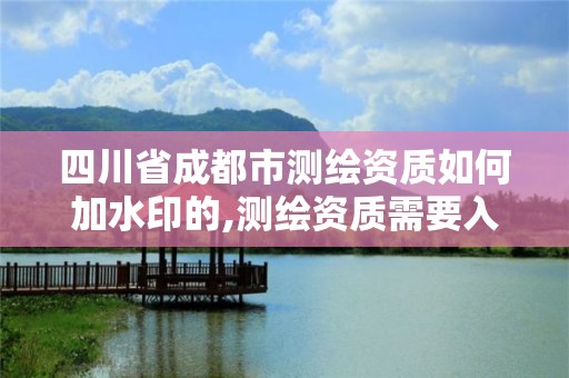 四川省成都市測繪資質如何加水印的,測繪資質需要入川備案。