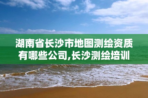 湖南省長沙市地圖測繪資質有哪些公司,長沙測繪培訓學校。