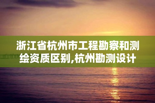 浙江省杭州市工程勘察和測(cè)繪資質(zhì)區(qū)別,杭州勘測(cè)設(shè)計(jì)院怎么樣