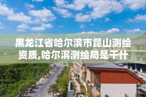 黑龍江省哈爾濱市昆山測繪資質,哈爾濱測繪局是干什么的