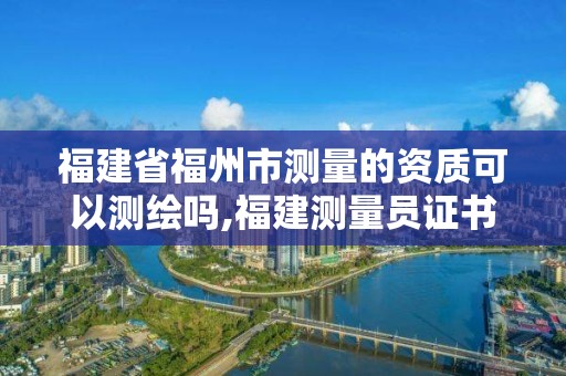 福建省福州市測(cè)量的資質(zhì)可以測(cè)繪嗎,福建測(cè)量員證書