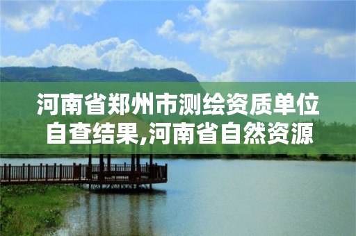 河南省鄭州市測繪資質(zhì)單位自查結(jié)果,河南省自然資源廳關(guān)于延長測繪資質(zhì)證書有效期的公告。