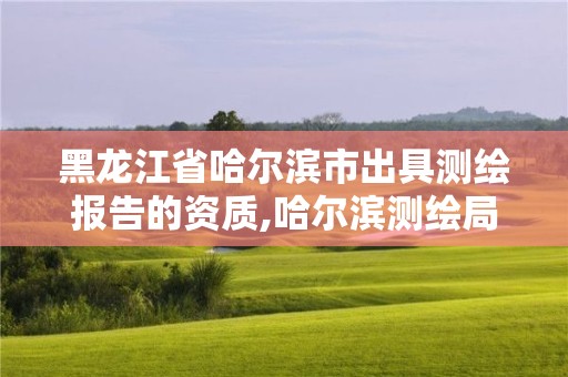 黑龍江省哈爾濱市出具測繪報告的資質,哈爾濱測繪局屬于什么單位