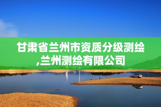 甘肅省蘭州市資質分級測繪,蘭州測繪有限公司