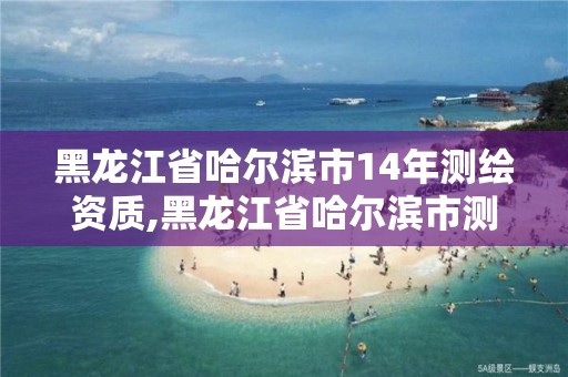 黑龍江省哈爾濱市14年測繪資質,黑龍江省哈爾濱市測繪局