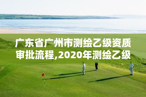 廣東省廣州市測繪乙級資質審批流程,2020年測繪乙級資質申報條件