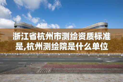 浙江省杭州市測繪資質標準是,杭州測繪院是什么單位