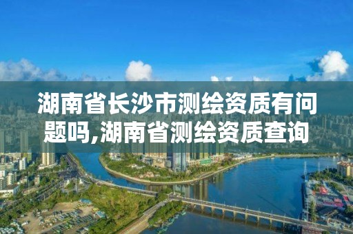 湖南省長沙市測繪資質有問題嗎,湖南省測繪資質查詢