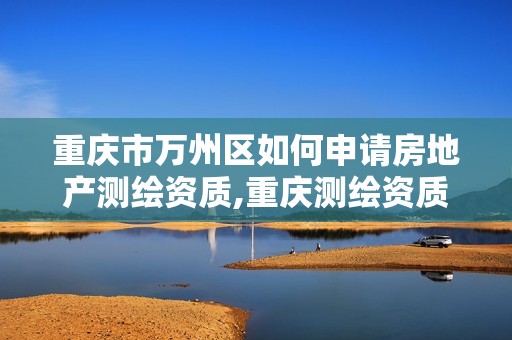 重慶市萬(wàn)州區(qū)如何申請(qǐng)房地產(chǎn)測(cè)繪資質(zhì),重慶測(cè)繪資質(zhì)辦理。