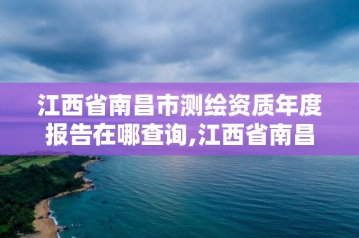 江西省南昌市測繪資質(zhì)年度報(bào)告在哪查詢,江西省南昌市測繪資質(zhì)年度報(bào)告在哪查詢啊