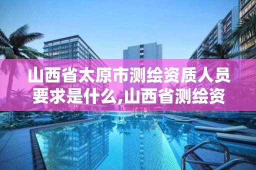 山西省太原市測繪資質人員要求是什么,山西省測繪資質查詢。