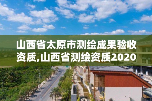 山西省太原市測繪成果驗收資質,山西省測繪資質2020