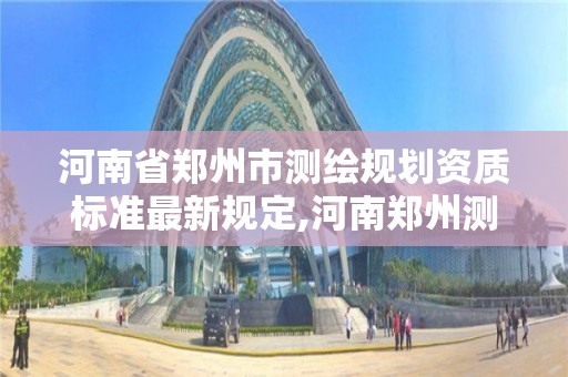 河南省鄭州市測繪規劃資質標準最新規定,河南鄭州測繪局