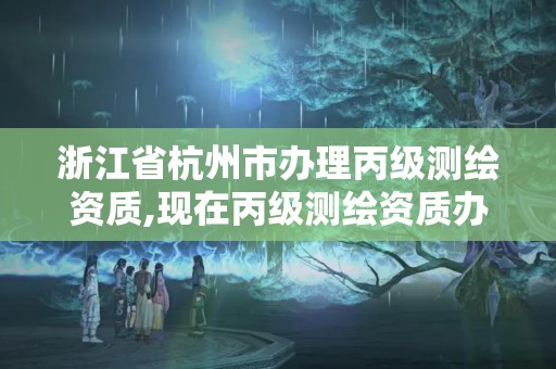 浙江省杭州市辦理丙級測繪資質,現在丙級測繪資質辦理需要多少錢