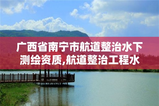 廣西省南寧市航道整治水下測繪資質,航道整治工程水下檢測與監測技術規程。