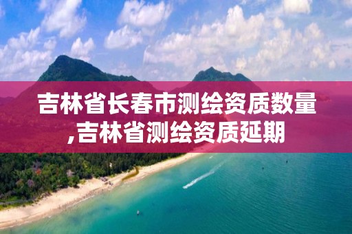 吉林省長春市測繪資質(zhì)數(shù)量,吉林省測繪資質(zhì)延期