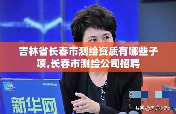 吉林省長春市測繪資質有哪些子項,長春市測繪公司招聘