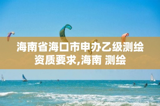 海南省海口市申辦乙級測繪資質要求,海南 測繪