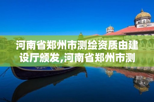 河南省鄭州市測繪資質(zhì)由建設廳頒發(fā),河南省鄭州市測繪資質(zhì)由建設廳頒發(fā)嗎。