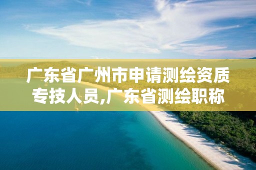 廣東省廣州市申請(qǐng)測(cè)繪資質(zhì)專技人員,廣東省測(cè)繪職稱