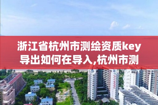 浙江省杭州市測繪資質key導出如何在導入,杭州市測繪管理服務平臺。