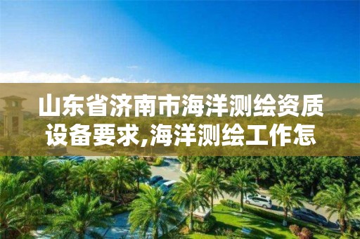 山東省濟南市海洋測繪資質設備要求,海洋測繪工作怎么樣。