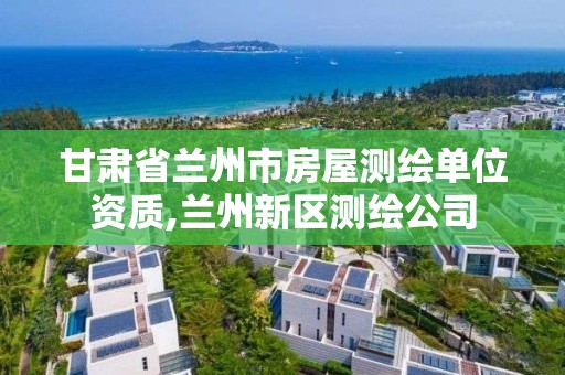 甘肅省蘭州市房屋測繪單位資質(zhì),蘭州新區(qū)測繪公司