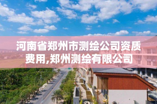 河南省鄭州市測繪公司資質費用,鄭州測繪有限公司