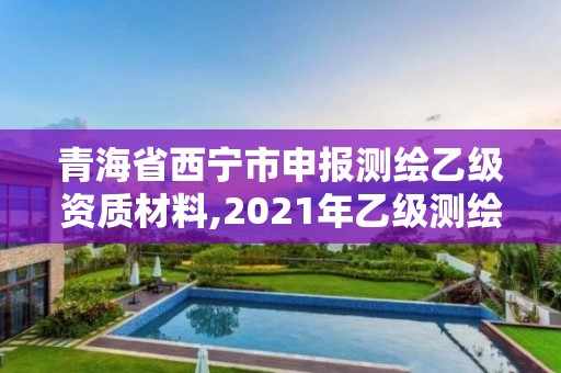 青海省西寧市申報(bào)測(cè)繪乙級(jí)資質(zhì)材料,2021年乙級(jí)測(cè)繪資質(zhì)申報(bào)材料