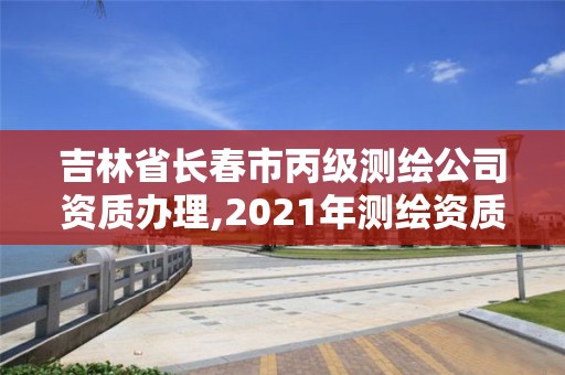 吉林省長春市丙級測繪公司資質辦理,2021年測繪資質丙級申報條件