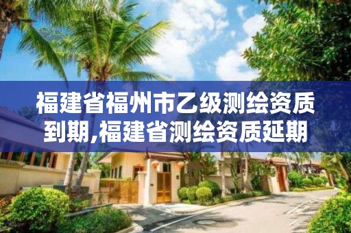 福建省福州市乙級測繪資質到期,福建省測繪資質延期一年。